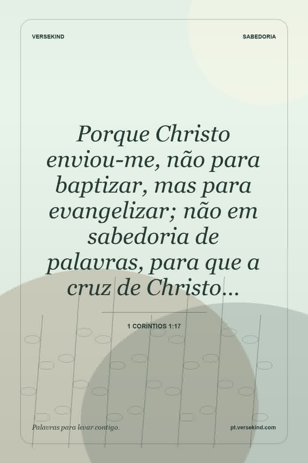Porque Christo enviou-me, não para baptizar, mas para evangelizar; não em sabedoria de palavras, para que a cruz de Christo… — 1 Coríntios 1:17