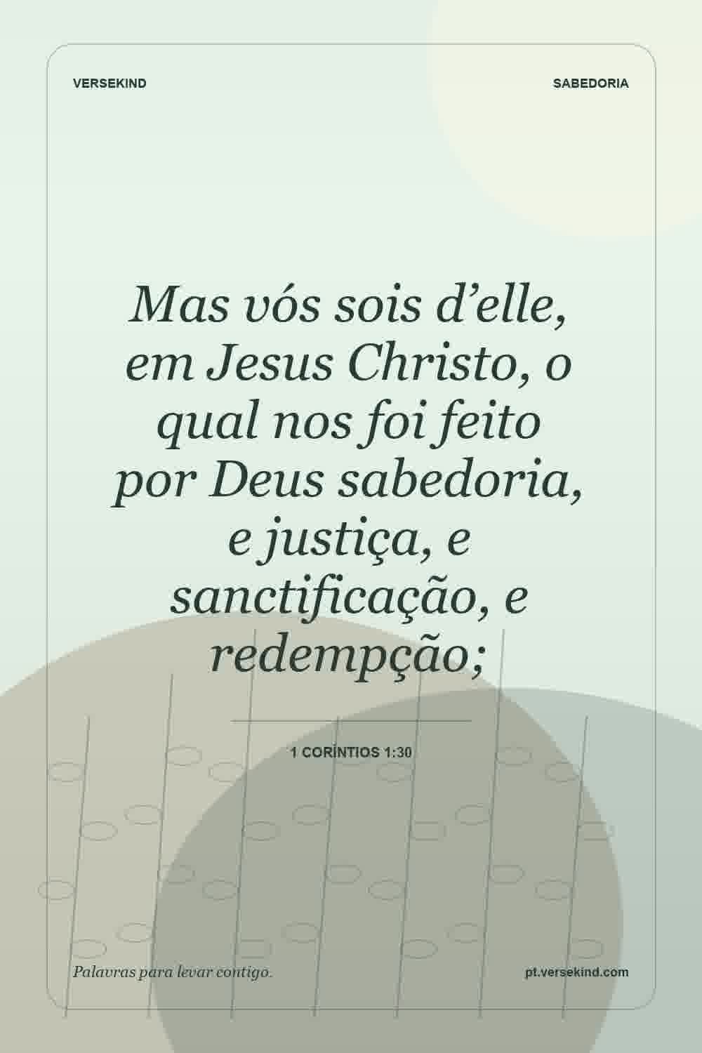 Mas vós sois d’elle, em Jesus Christo, o qual nos foi feito por Deus sabedoria, e justiça, e sanctificação, e redempção; — 1 Coríntios 1:30