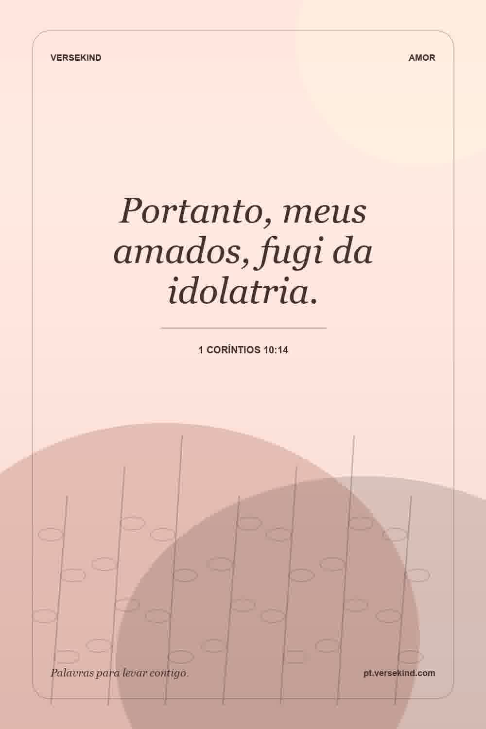 Portanto, meus amados, fugi da idolatria. — 1 Coríntios 10:14