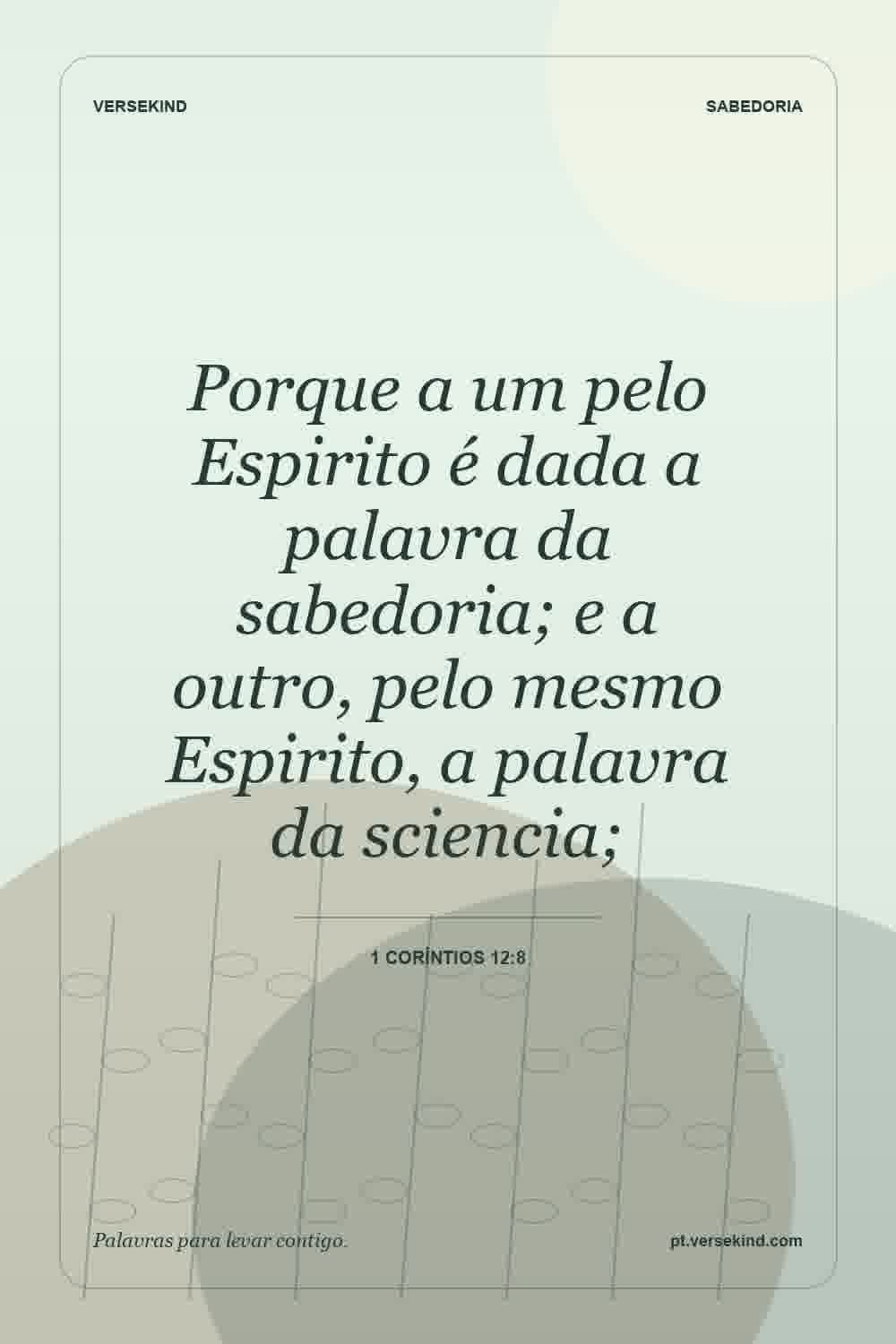 Porque a um pelo Espirito é dada a palavra da sabedoria; e a outro, pelo mesmo Espirito, a palavra da sciencia; — 1 Coríntios 12:8