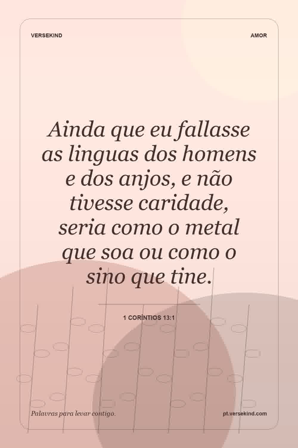 Ainda que eu fallasse as linguas dos homens e dos anjos, e não tivesse caridade, seria como o metal que soa ou como o sino que tine. — 1 Coríntios 13:1