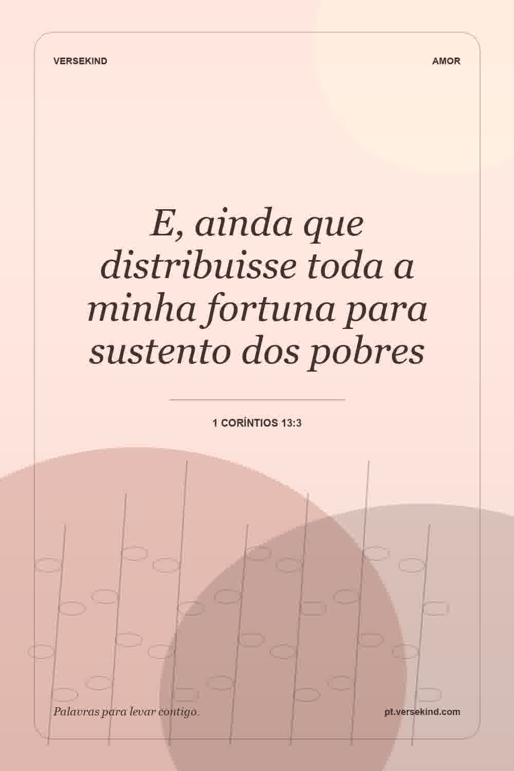 E, ainda que distribuisse toda a minha fortuna para sustento dos pobres — 1 Coríntios 13:3