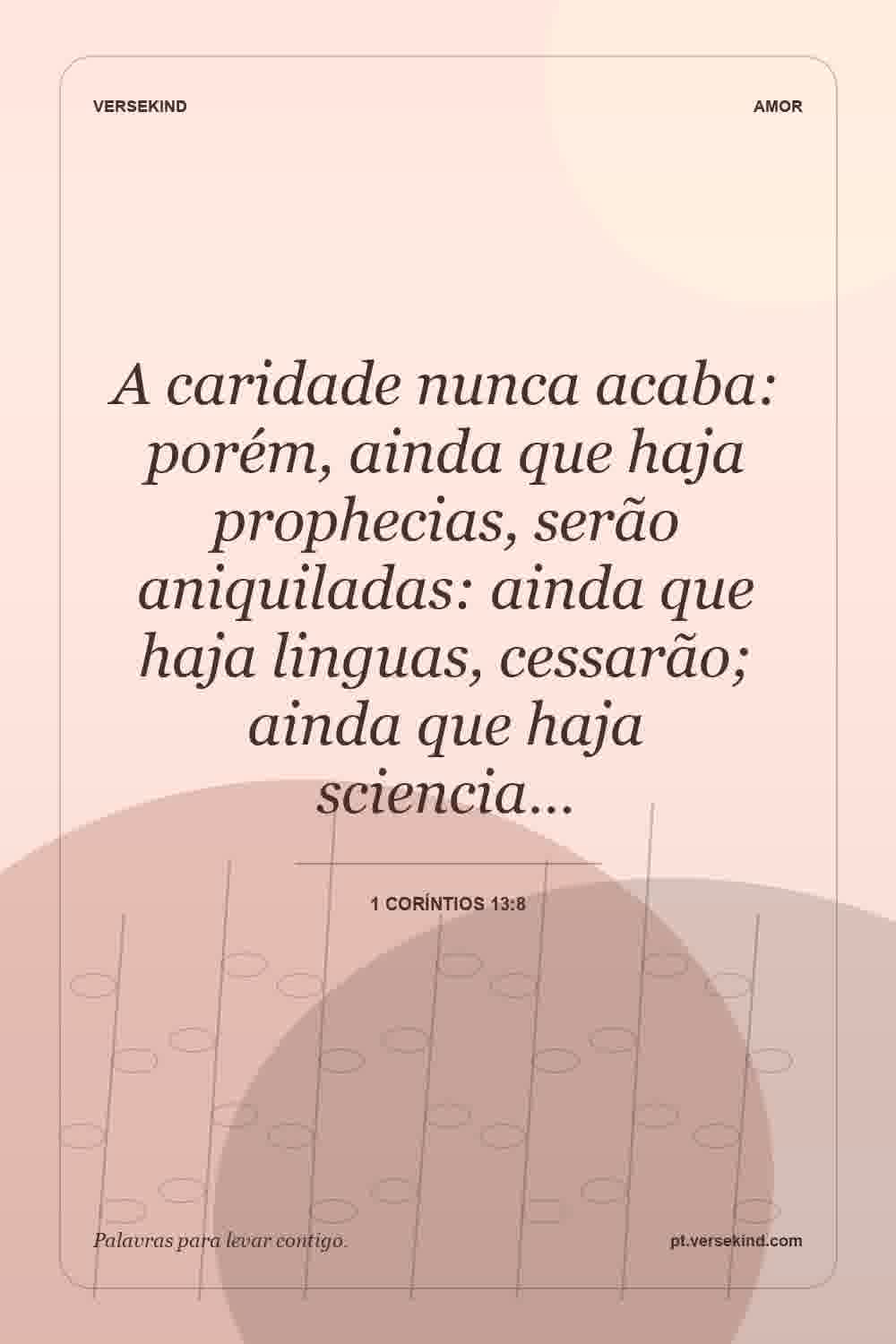 A caridade nunca acaba: porém, ainda que haja prophecias, serão aniquiladas: ainda que haja linguas, cessarão; ainda que haja sciencia… — 1 Coríntios 13:8