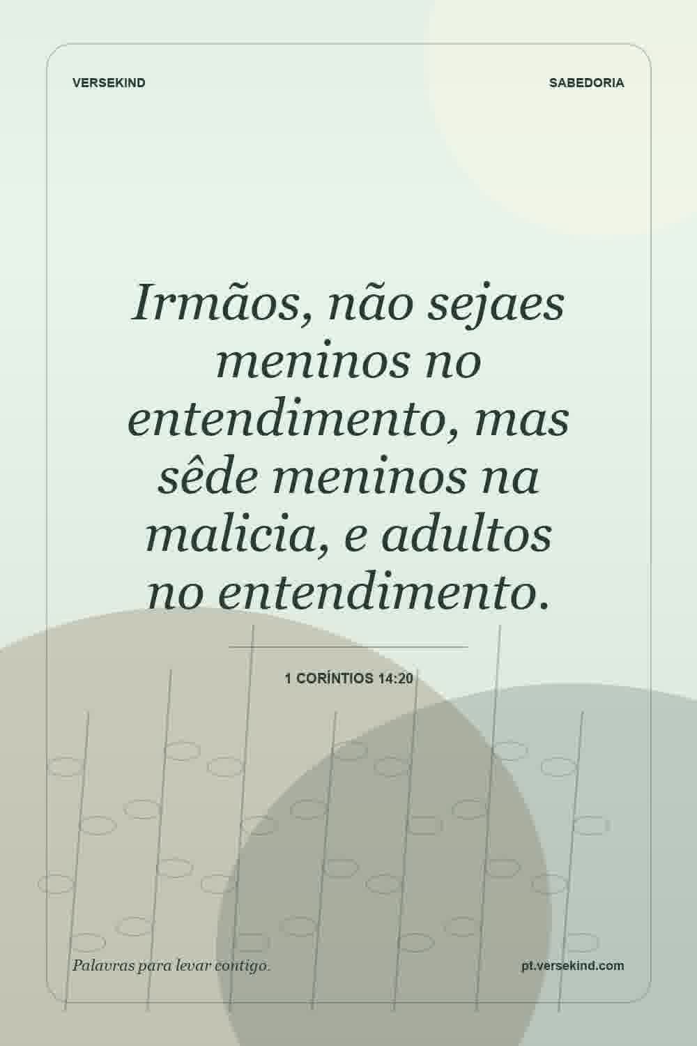 Irmãos, não sejaes meninos no entendimento, mas sêde meninos na malicia, e adultos no entendimento. — 1 Coríntios 14:20