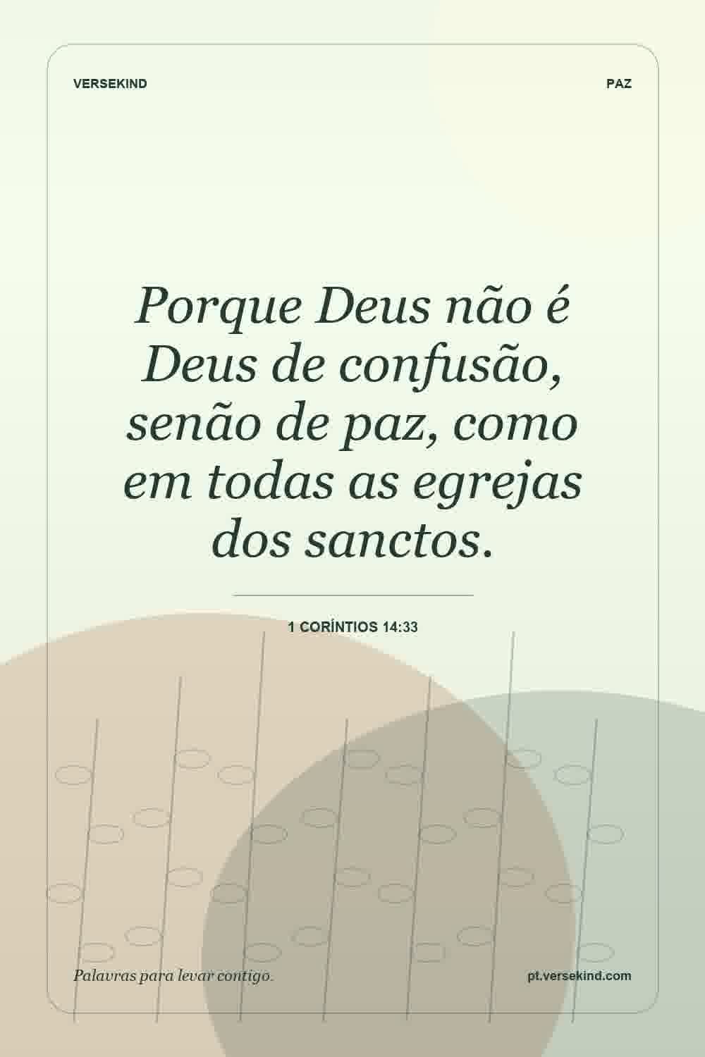Porque Deus não é Deus de confusão, senão de paz, como em todas as egrejas dos sanctos. — 1 Coríntios 14:33