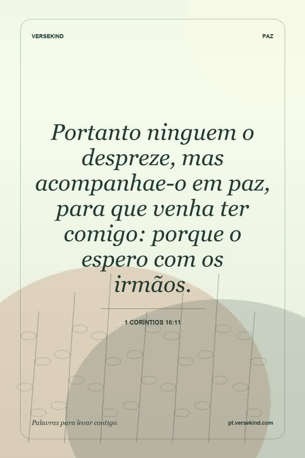 Portanto ninguem o despreze, mas acompanhae-o em paz, para que venha ter comigo: porque o espero com os irmãos. — 1 Coríntios 16:11