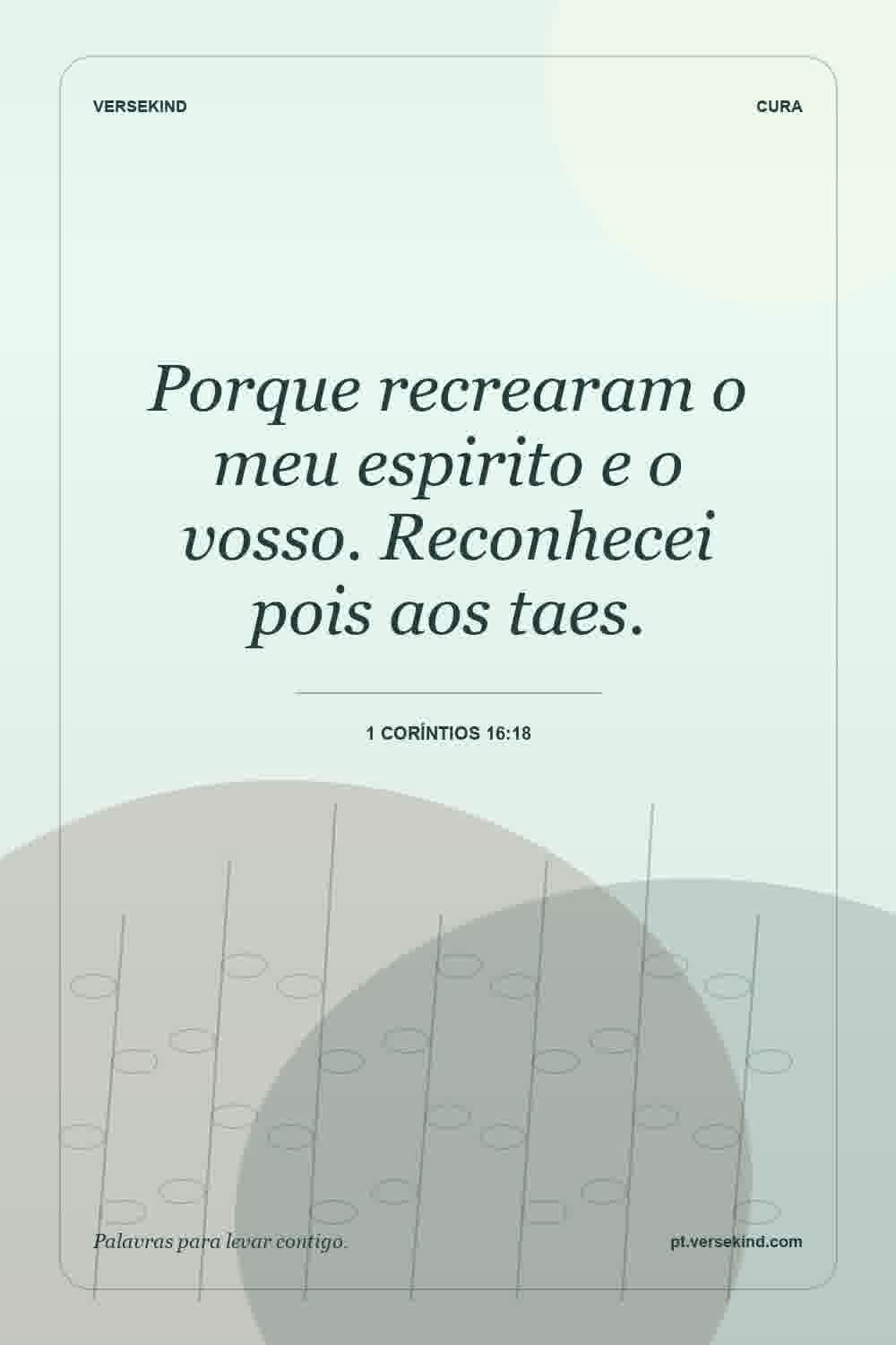 Porque recrearam o meu espirito e o vosso. Reconhecei pois aos taes. — 1 Coríntios 16:18