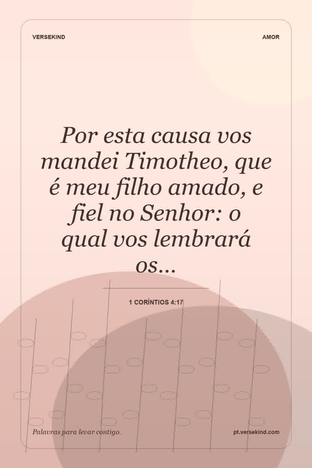 Por esta causa vos mandei Timotheo, que é meu filho amado, e fiel no Senhor: o qual vos lembrará os… — 1 Coríntios 4:17