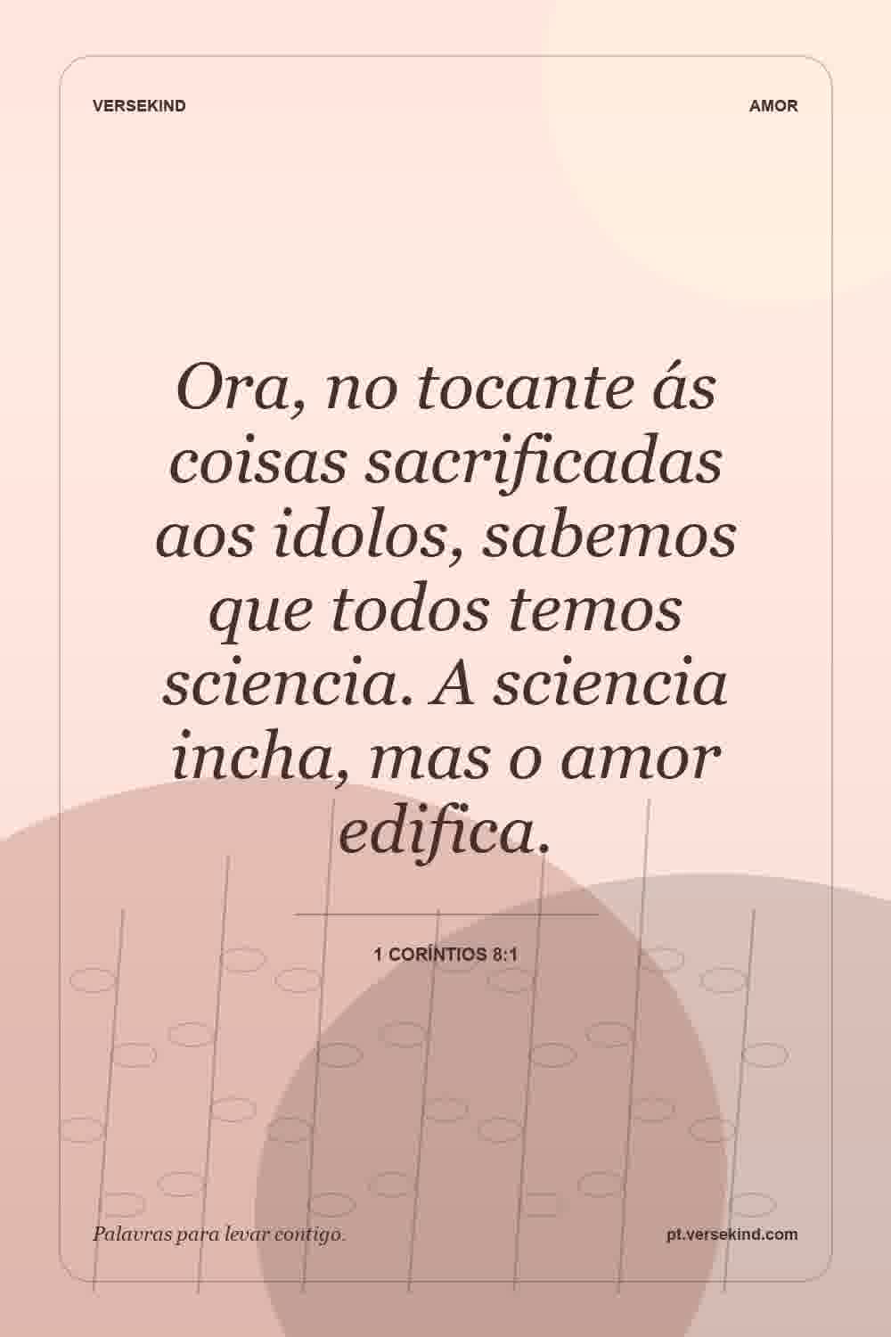 Ora, no tocante ás coisas sacrificadas aos idolos, sabemos que todos temos sciencia. A sciencia incha, mas o amor edifica. — 1 Coríntios 8:1