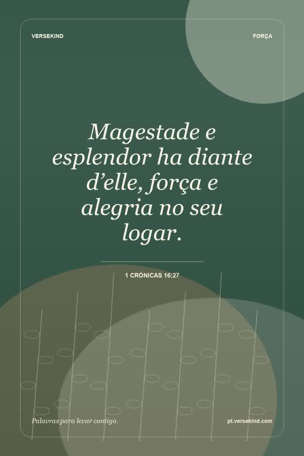 Magestade e esplendor ha diante d’elle, força e alegria no seu logar. — 1 Crónicas 16:27