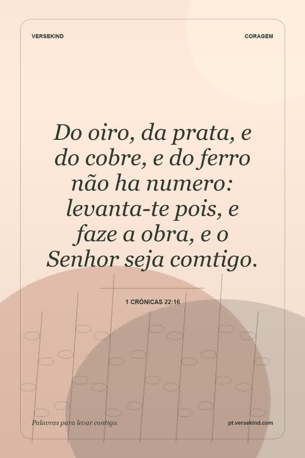 Do oiro, da prata, e do cobre, e do ferro não ha numero: levanta-te pois, e faze a obra, e o Senhor seja comtigo. — 1 Crónicas 22:16