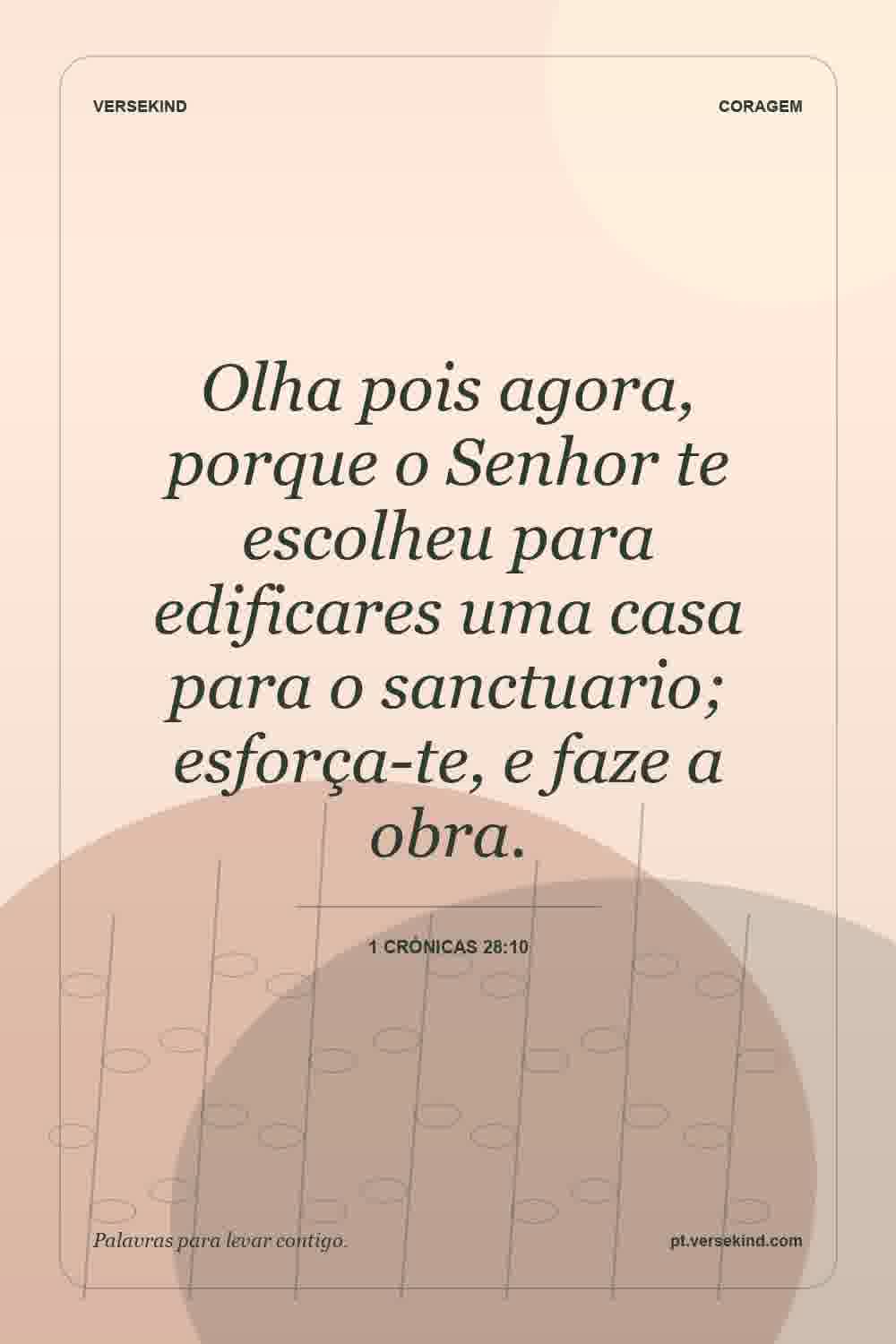 Olha pois agora, porque o Senhor te escolheu para edificares uma casa para o sanctuario; esforça-te, e faze a obra. — 1 Crónicas 28:10