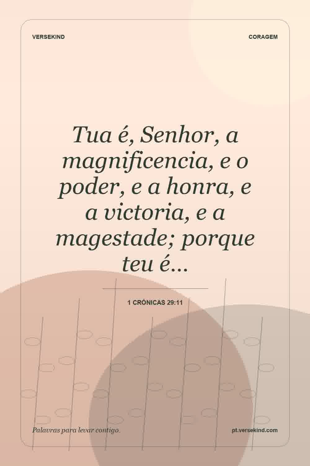 Tua é, Senhor, a magnificencia, e o poder, e a honra, e a victoria, e a magestade; porque teu é… — 1 Crónicas 29:11
