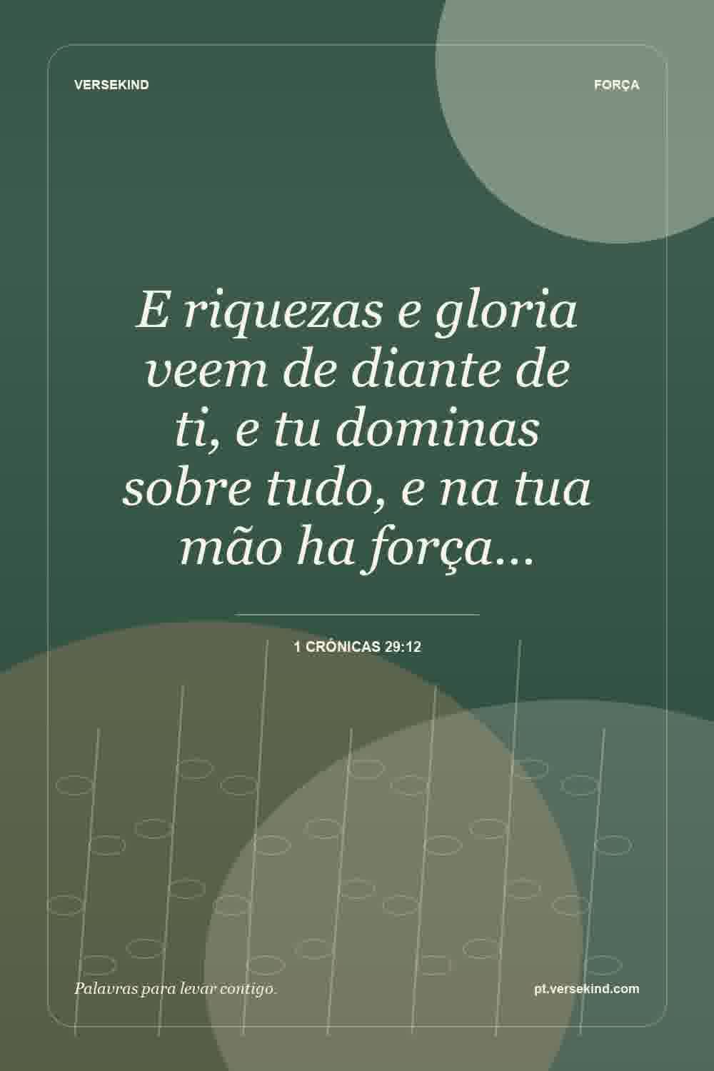 E riquezas e gloria veem de diante de ti, e tu dominas sobre tudo, e na tua mão ha força… — 1 Crónicas 29:12