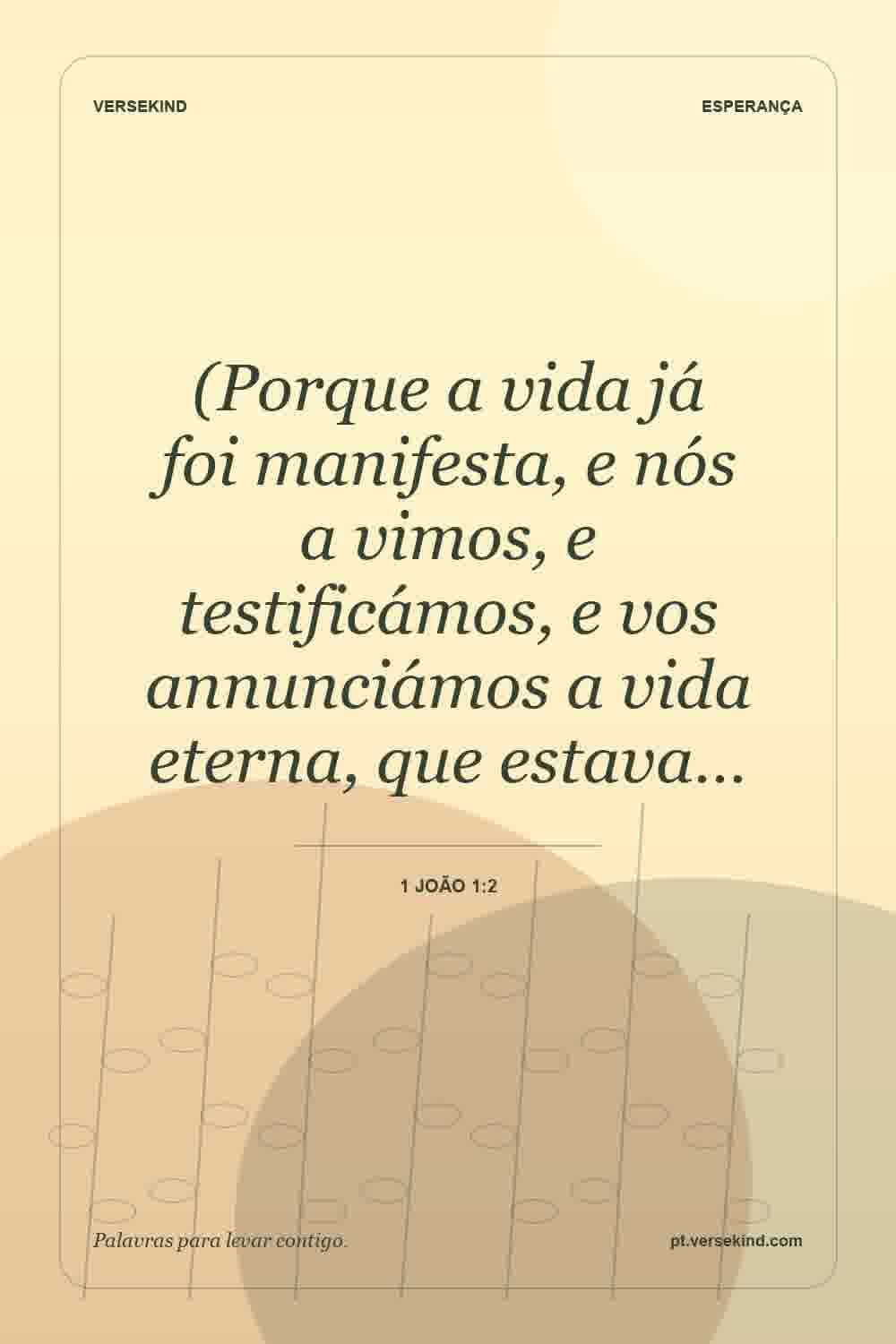 (Porque a vida já foi manifesta, e nós a vimos, e testificámos, e vos annunciámos a vida eterna, que estava… — 1 João 1:2