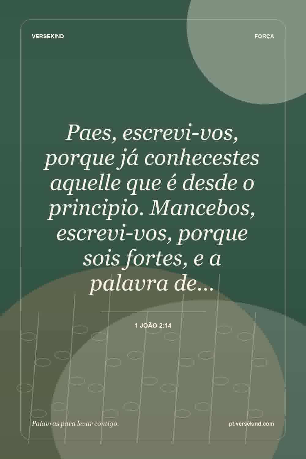 Paes, escrevi-vos, porque já conhecestes aquelle que é desde o principio. Mancebos, escrevi-vos, porque sois fortes, e a palavra de… — 1 João 2:14