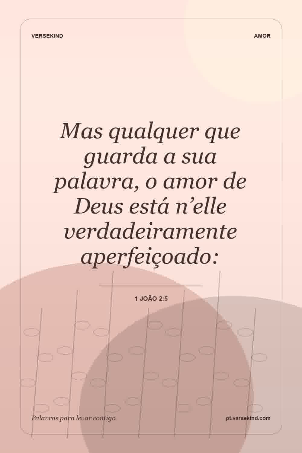Mas qualquer que guarda a sua palavra, o amor de Deus está n’elle verdadeiramente aperfeiçoado: — 1 João 2:5