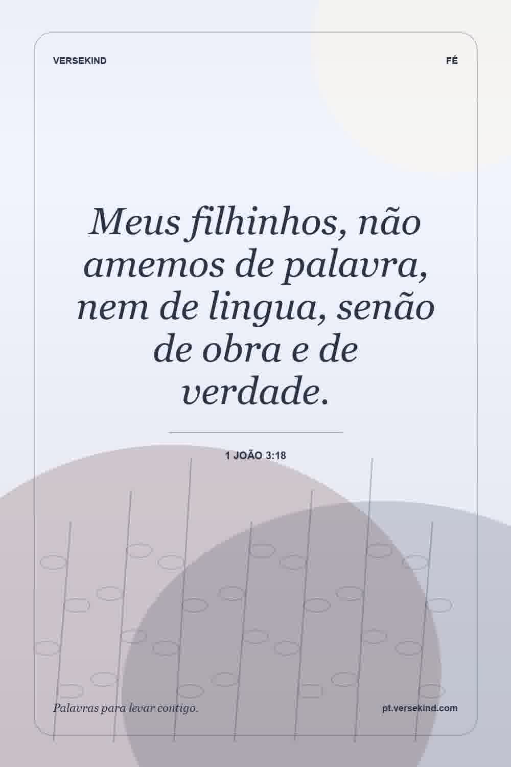 Meus filhinhos, não amemos de palavra, nem de lingua, senão de obra e de verdade. — 1 João 3:18