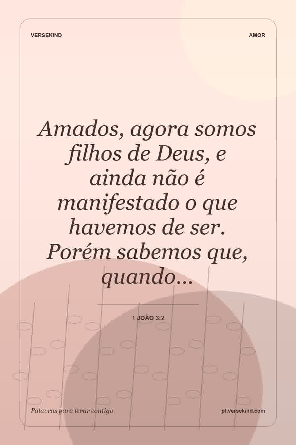 Amados, agora somos filhos de Deus, e ainda não é manifestado o que havemos de ser. Porém sabemos que, quando… — 1 João 3:2