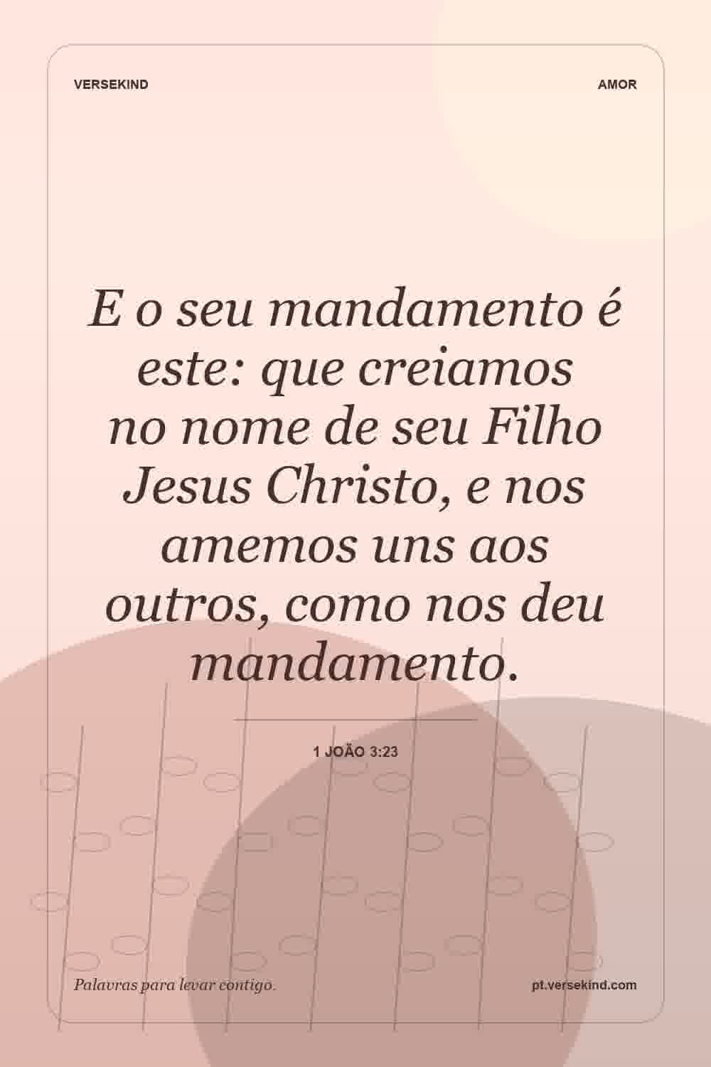 E o seu mandamento é este: que creiamos no nome de seu Filho Jesus Christo, e nos amemos uns aos outros, como nos deu mandamento. — 1 João 3:23