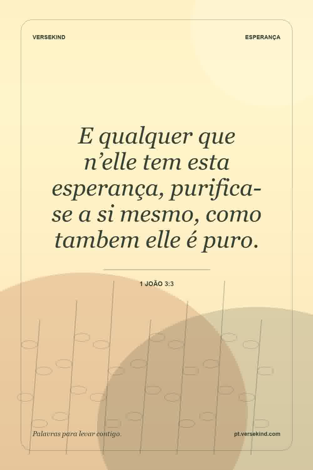 E qualquer que n’elle tem esta esperança, purifica-se a si mesmo, como tambem elle é puro. — 1 João 3:3