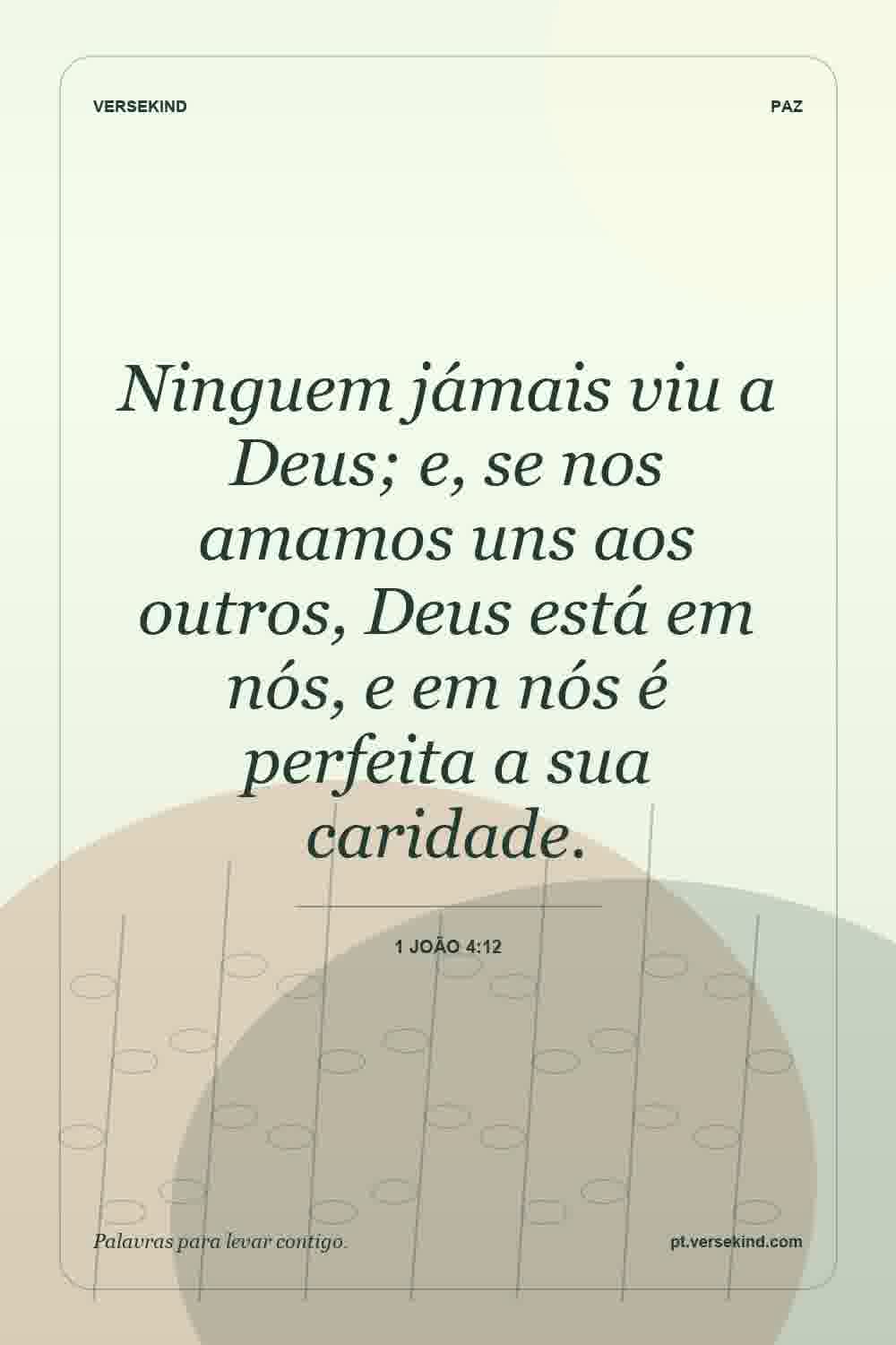Ninguem jámais viu a Deus; e, se nos amamos uns aos outros, Deus está em nós, e em nós é perfeita a sua caridade. — 1 João 4:12