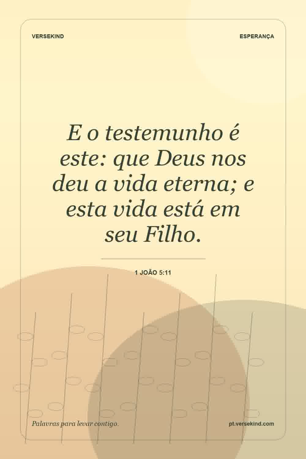 E o testemunho é este: que Deus nos deu a vida eterna; e esta vida está em seu Filho. — 1 João 5:11