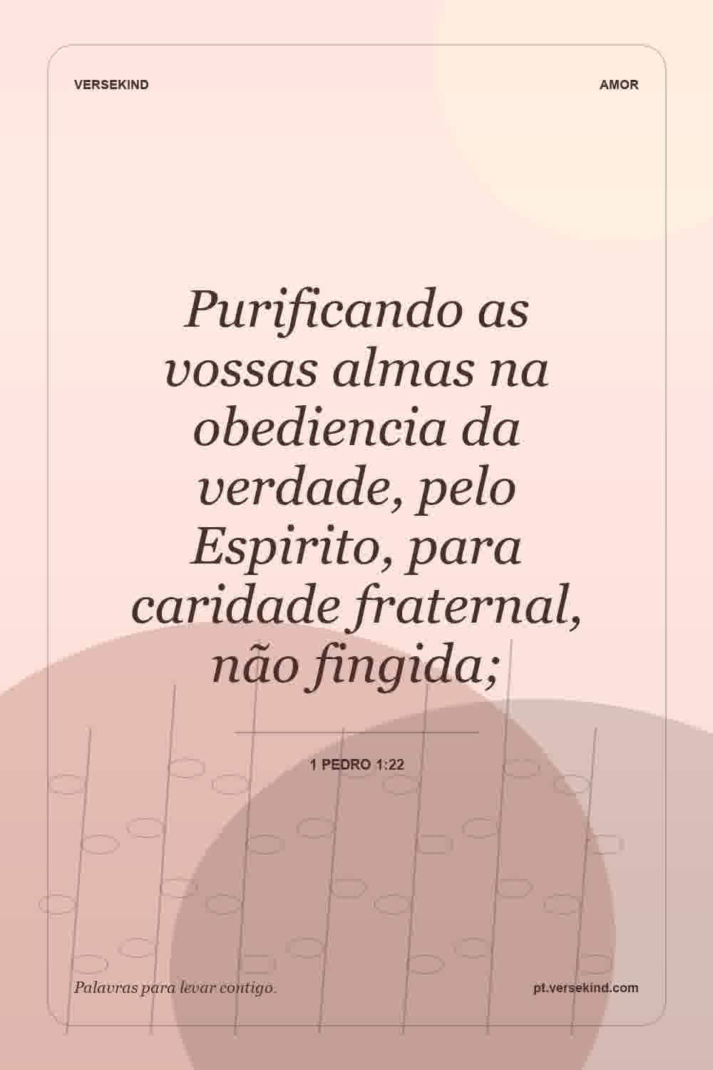 Purificando as vossas almas na obediencia da verdade, pelo Espirito, para caridade fraternal, não fingida; — 1 Pedro 1:22