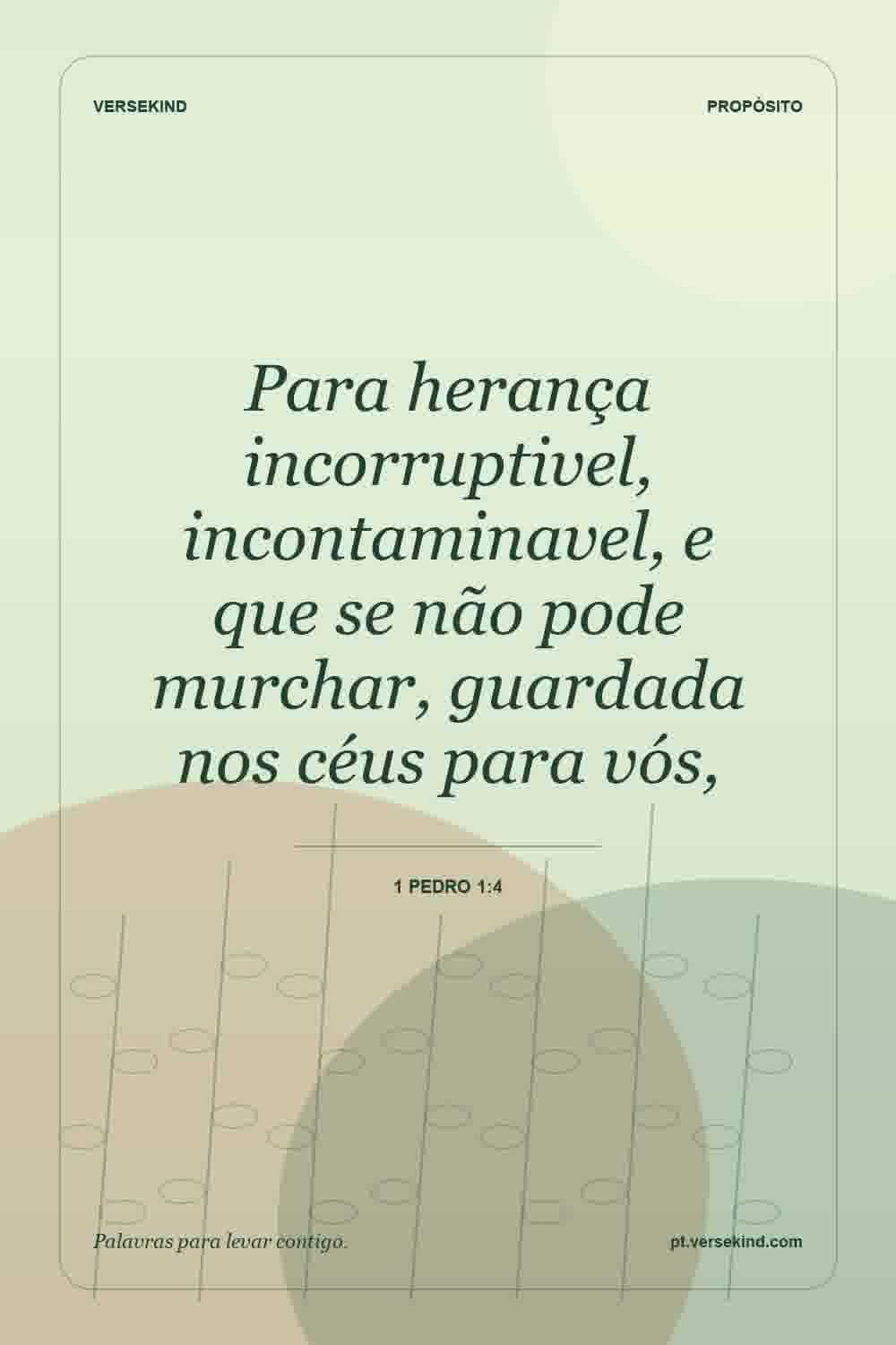 Para herança incorruptivel, incontaminavel, e que se não pode murchar, guardada nos céus para vós, — 1 Pedro 1:4
