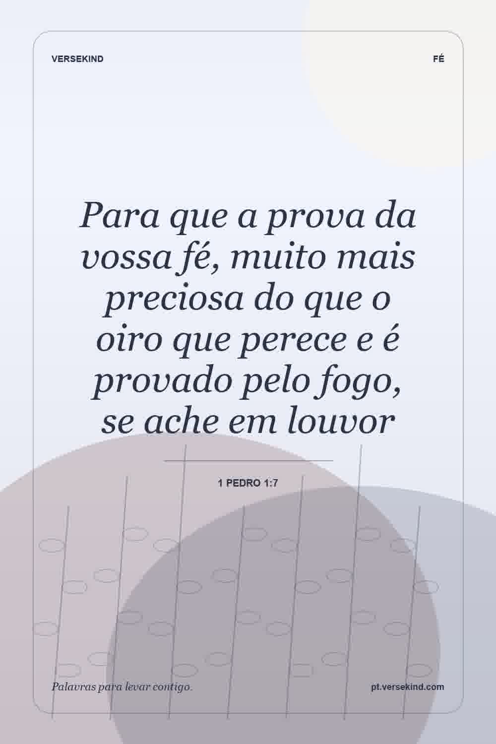 Para que a prova da vossa fé, muito mais preciosa do que o oiro que perece e é provado pelo fogo, se ache em louvor — 1 Pedro 1:7