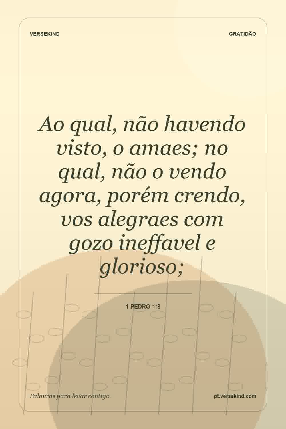 Ao qual, não havendo visto, o amaes; no qual, não o vendo agora, porém crendo, vos alegraes com gozo ineffavel e glorioso; — 1 Pedro 1:8