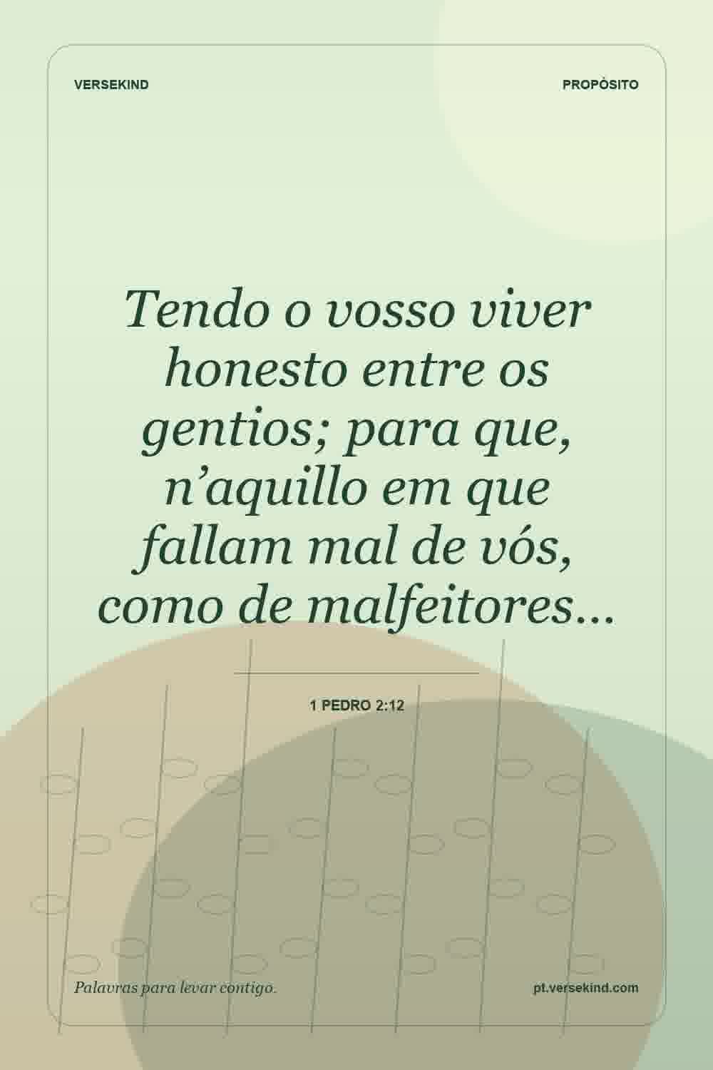 Tendo o vosso viver honesto entre os gentios; para que, n’aquillo em que fallam mal de vós, como de malfeitores… — 1 Pedro 2:12