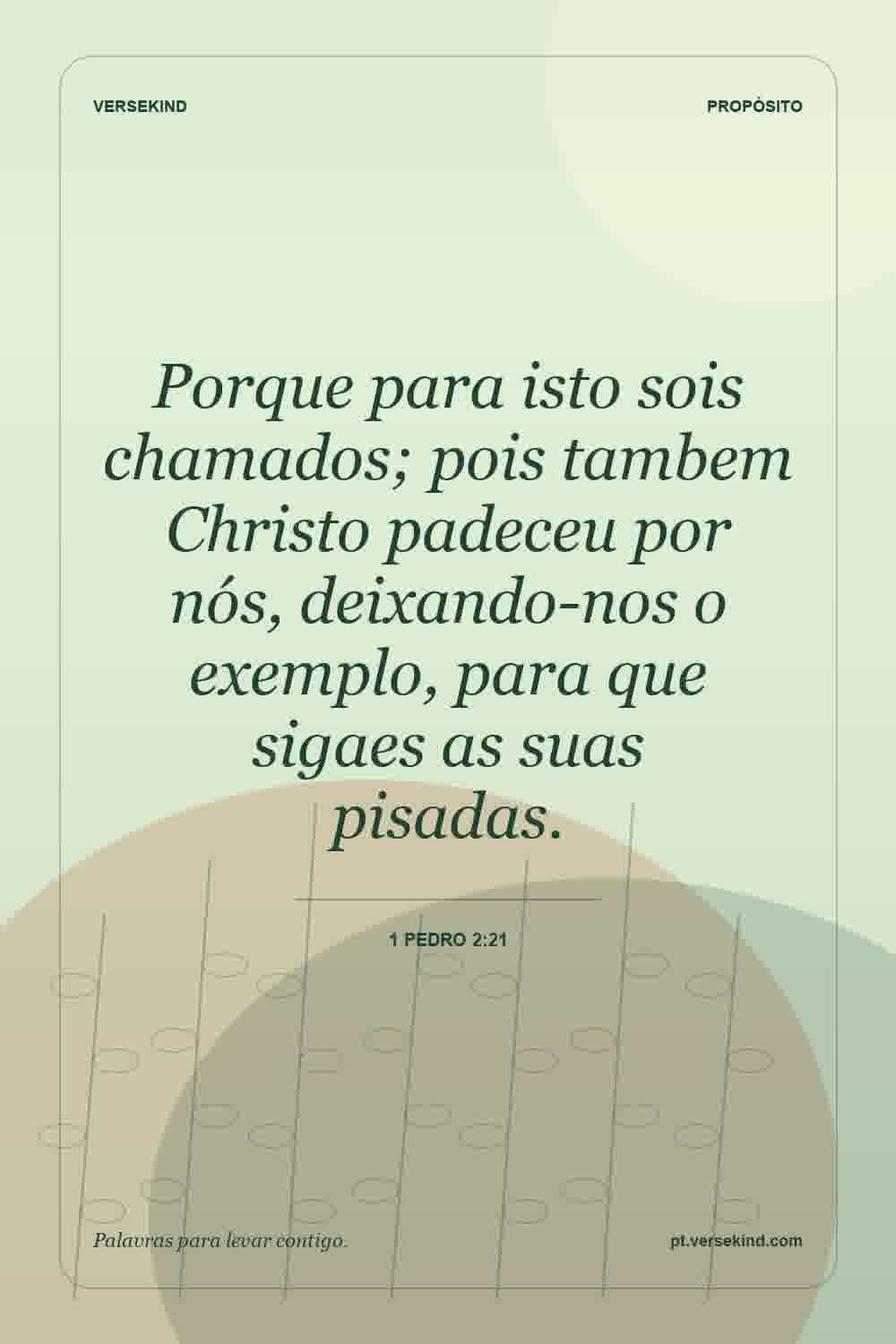 Porque para isto sois chamados; pois tambem Christo padeceu por nós, deixando-nos o exemplo, para que sigaes as suas pisadas. — 1 Pedro 2:21