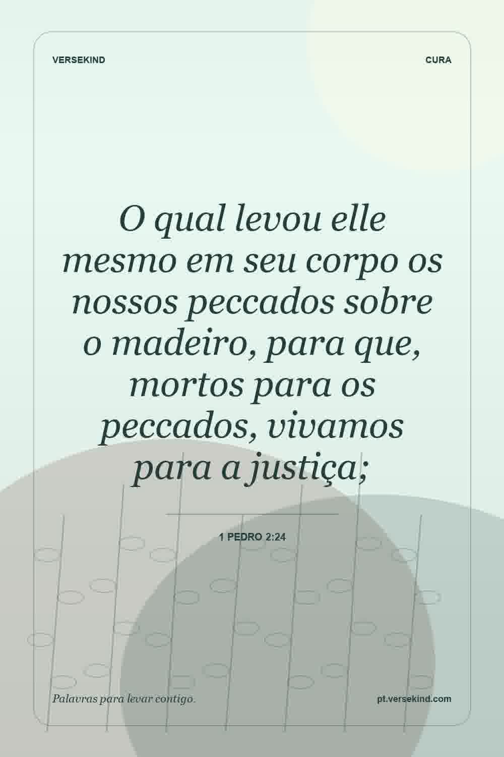 O qual levou elle mesmo em seu corpo os nossos peccados sobre o madeiro, para que, mortos para os peccados, vivamos para a justiça; — 1 Pedro 2:24