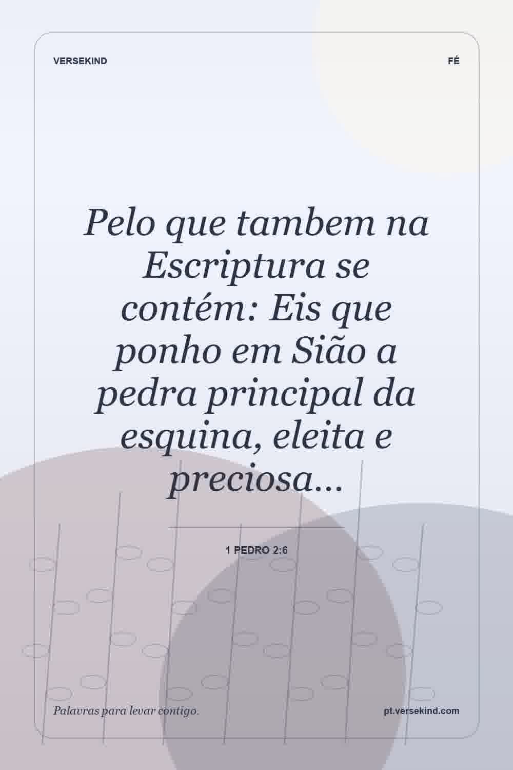 Pelo que tambem na Escriptura se contém: Eis que ponho em Sião a pedra principal da esquina, eleita e preciosa… — 1 Pedro 2:6