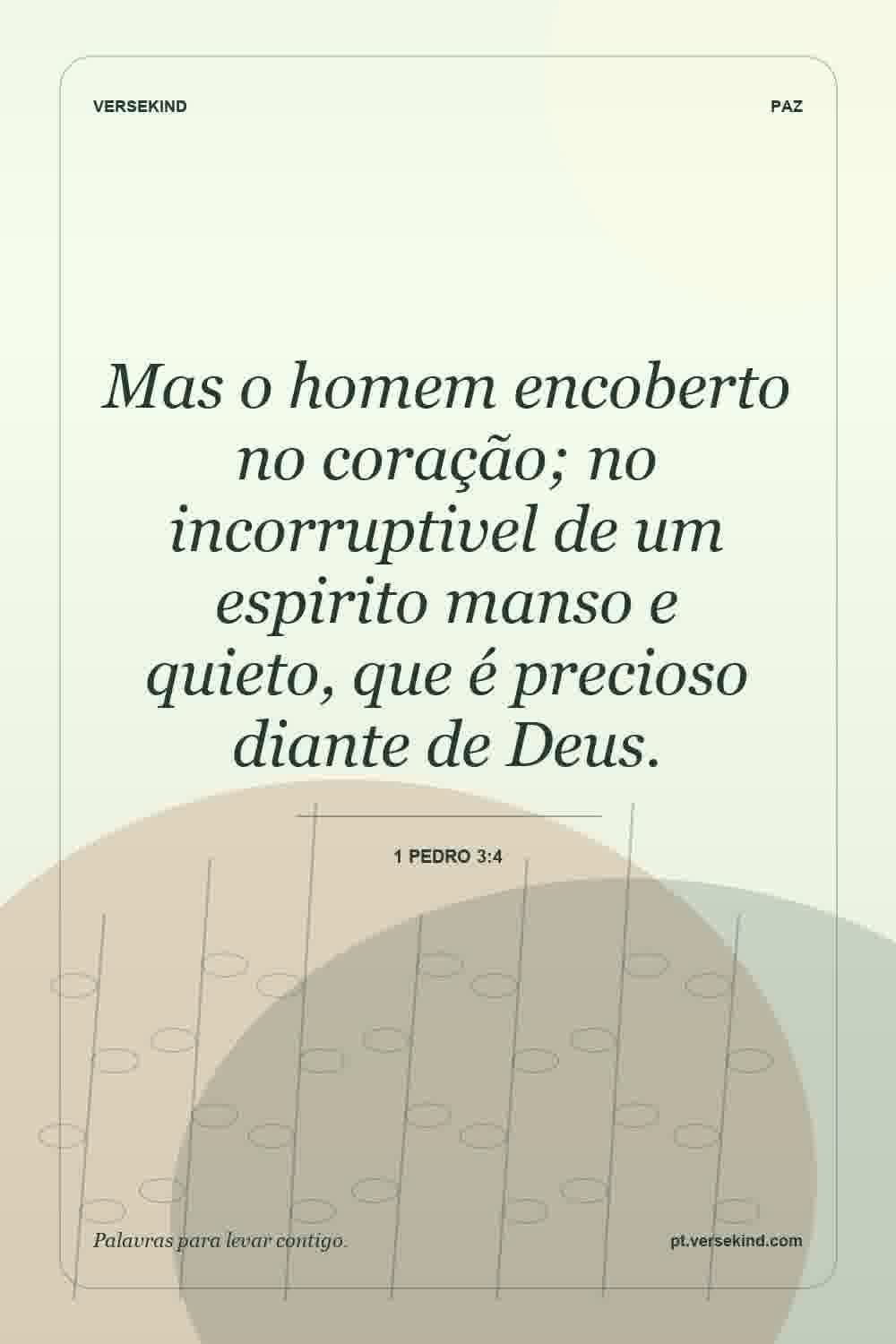 Mas o homem encoberto no coração; no incorruptivel de um espirito manso e quieto, que é precioso diante de Deus. — 1 Pedro 3:4