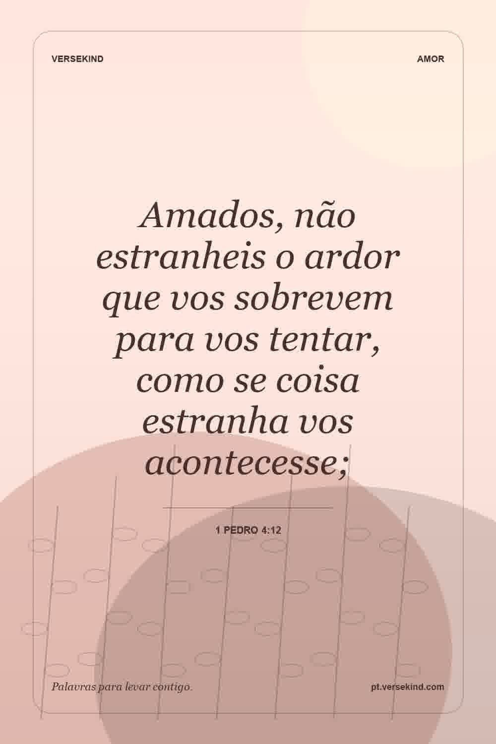 Amados, não estranheis o ardor que vos sobrevem para vos tentar, como se coisa estranha vos acontecesse; — 1 Pedro 4:12