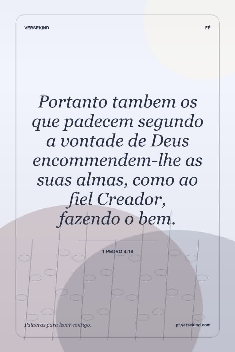 Portanto tambem os que padecem segundo a vontade de Deus encommendem-lhe as suas almas, como ao fiel Creador, fazendo o bem. — 1 Pedro 4:19