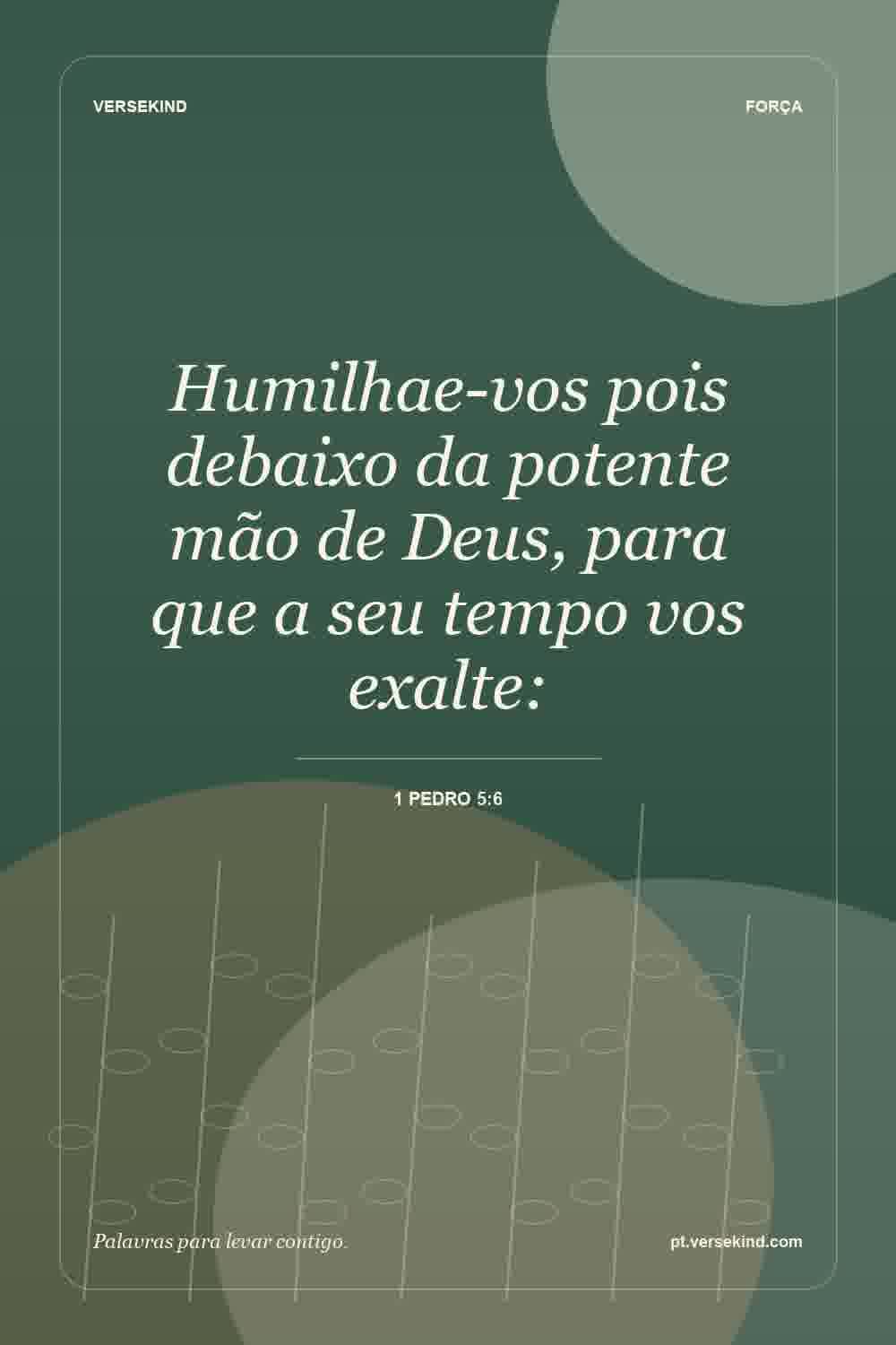 Humilhae-vos pois debaixo da potente mão de Deus, para que a seu tempo vos exalte: — 1 Pedro 5:6