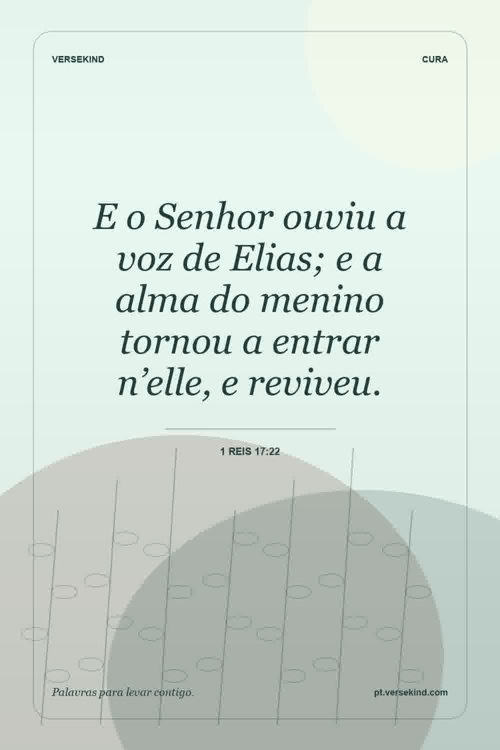 E o Senhor ouviu a voz de Elias; e a alma do menino tornou a entrar n’elle, e reviveu. — 1 Reis 17:22