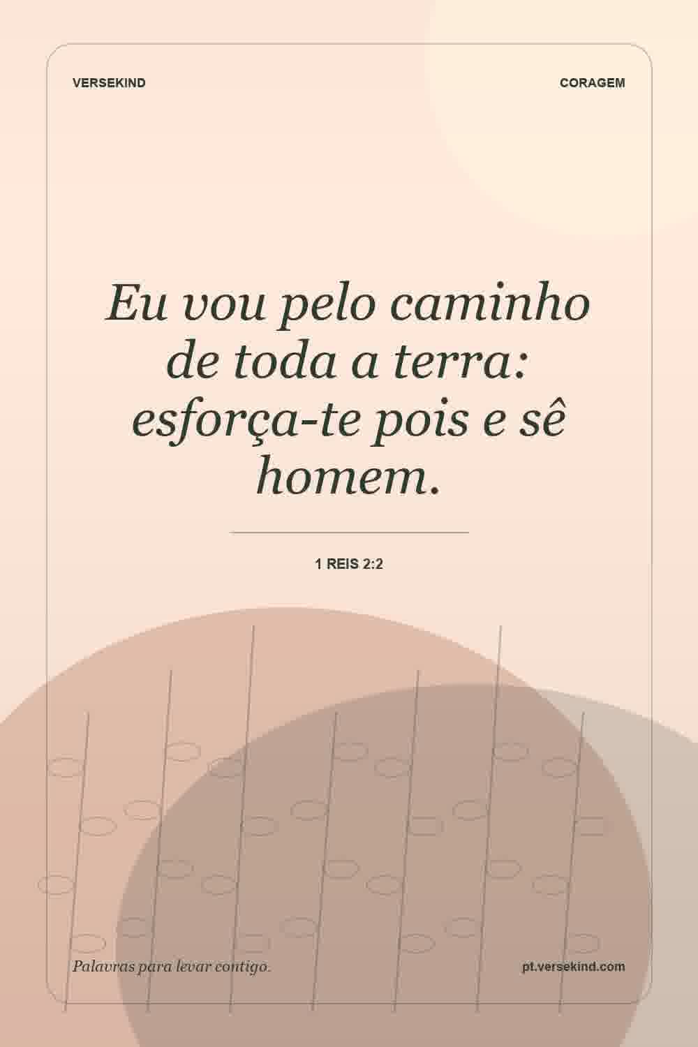 Eu vou pelo caminho de toda a terra: esforça-te pois e sê homem. — 1 Reis 2:2