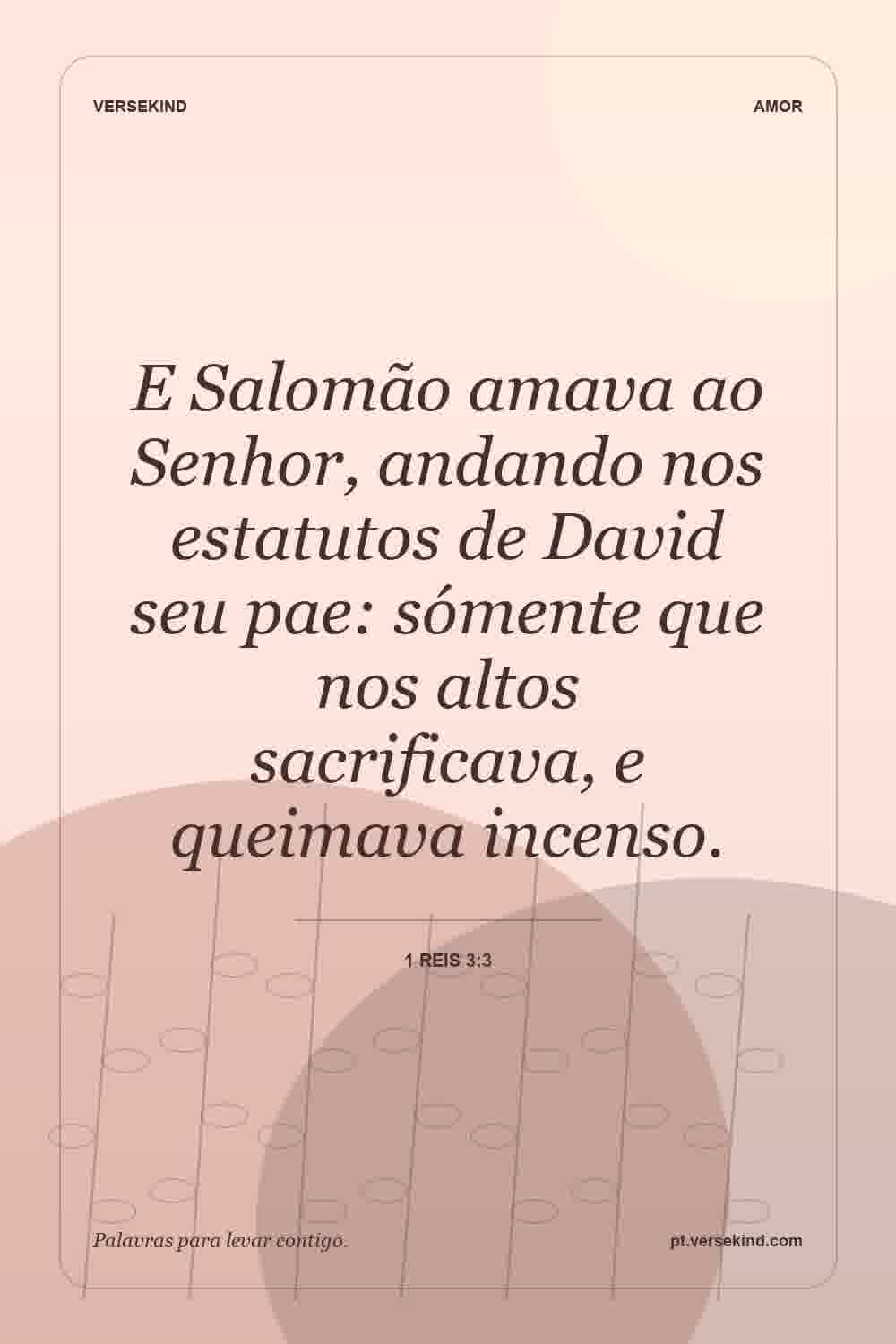 E Salomão amava ao Senhor, andando nos estatutos de David seu pae: sómente que nos altos sacrificava, e queimava incenso. — 1 Reis 3:3