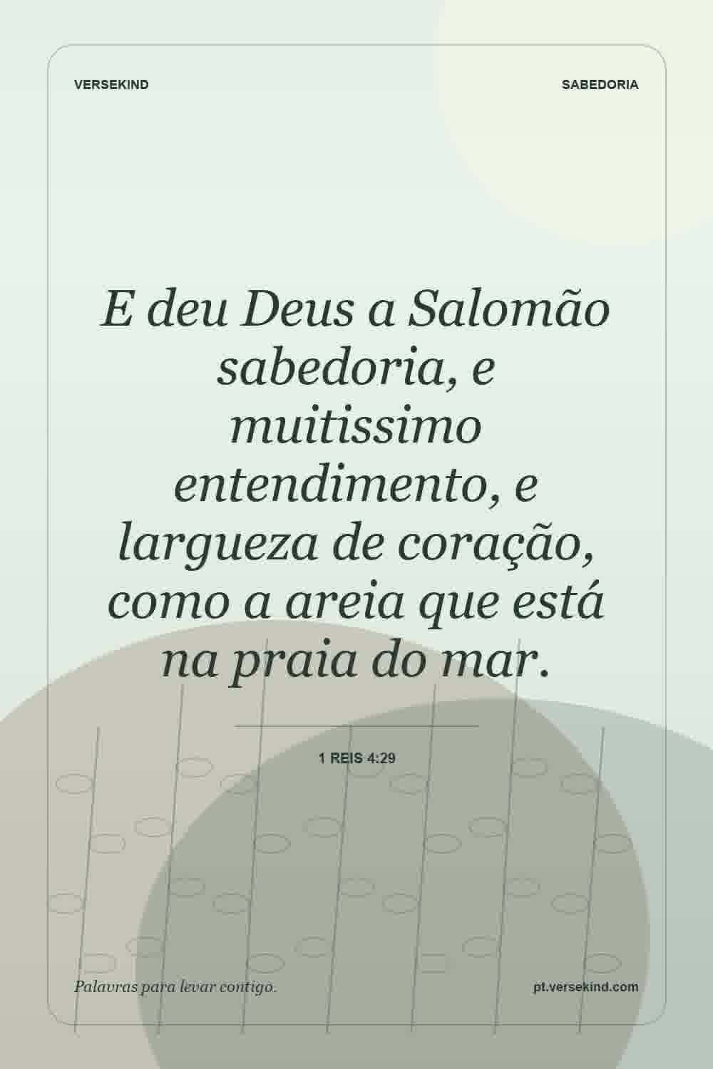 E deu Deus a Salomão sabedoria, e muitissimo entendimento, e largueza de coração, como a areia que está na praia do mar. — 1 Reis 4:29