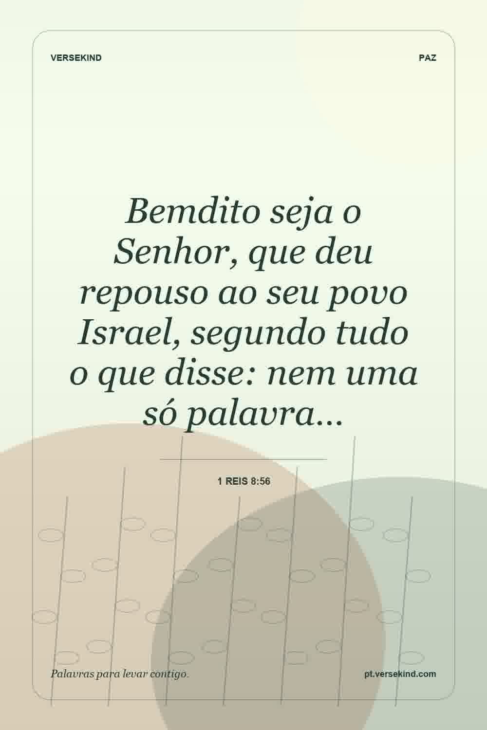 Bemdito seja o Senhor, que deu repouso ao seu povo Israel, segundo tudo o que disse: nem uma só palavra… — 1 Reis 8:56
