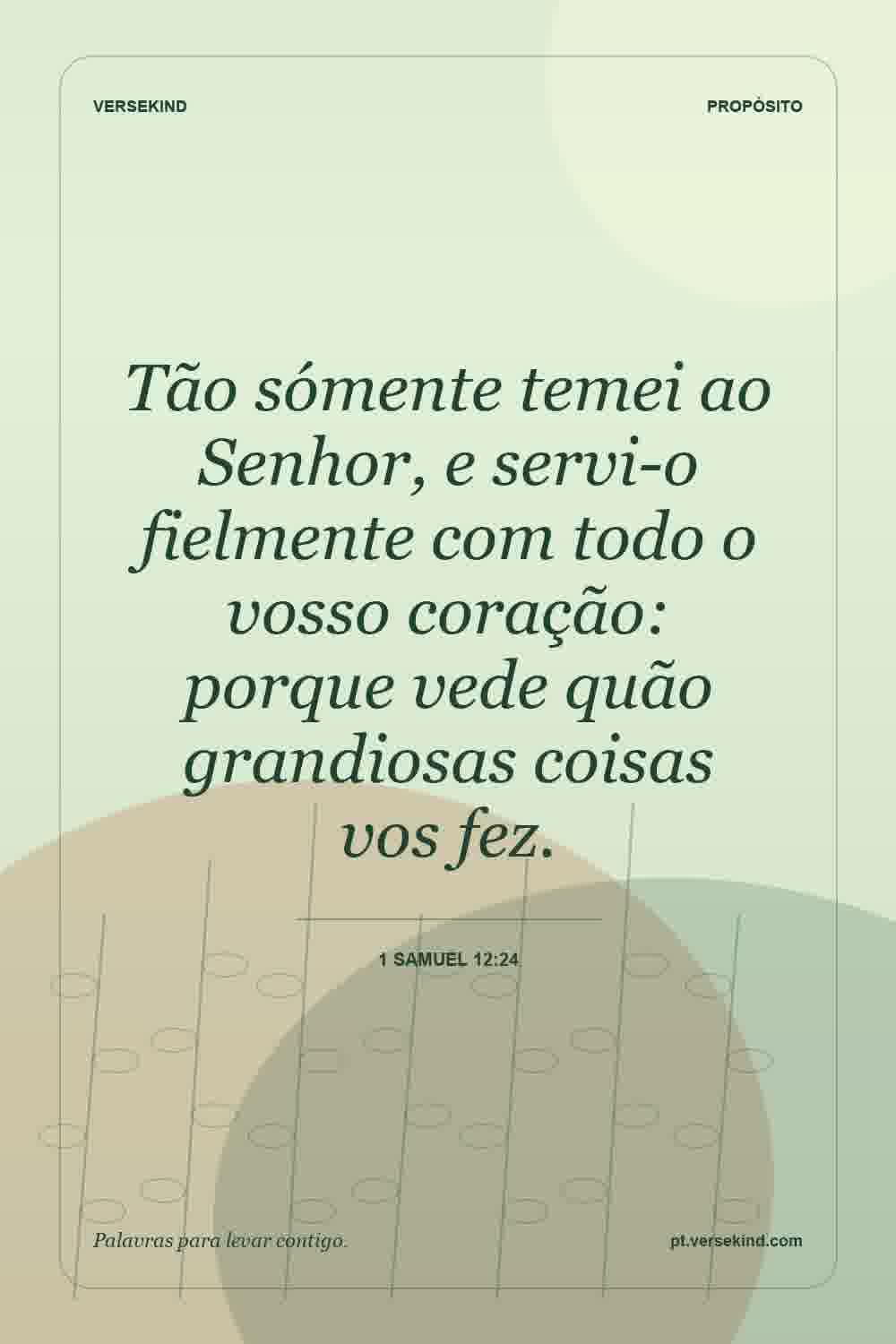 Tão sómente temei ao Senhor, e servi-o fielmente com todo o vosso coração: porque vede quão grandiosas coisas vos fez. — 1 Samuel 12:24