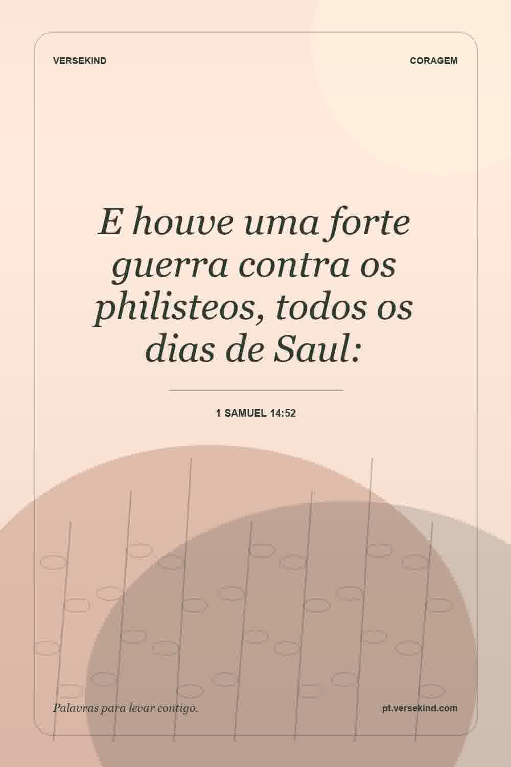 E houve uma forte guerra contra os philisteos, todos os dias de Saul: — 1 Samuel 14:52