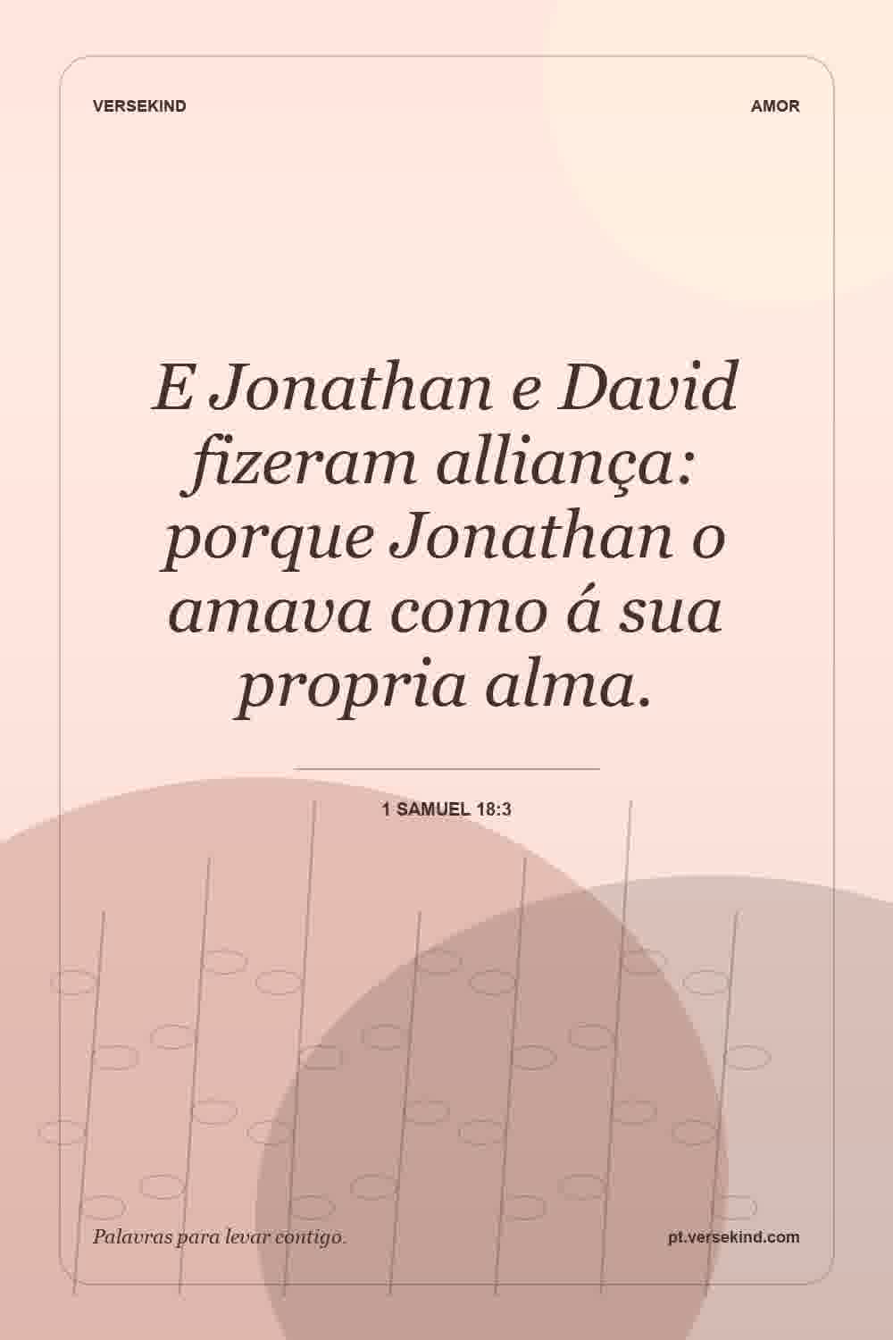 E Jonathan e David fizeram alliança: porque Jonathan o amava como á sua propria alma. — 1 Samuel 18:3
