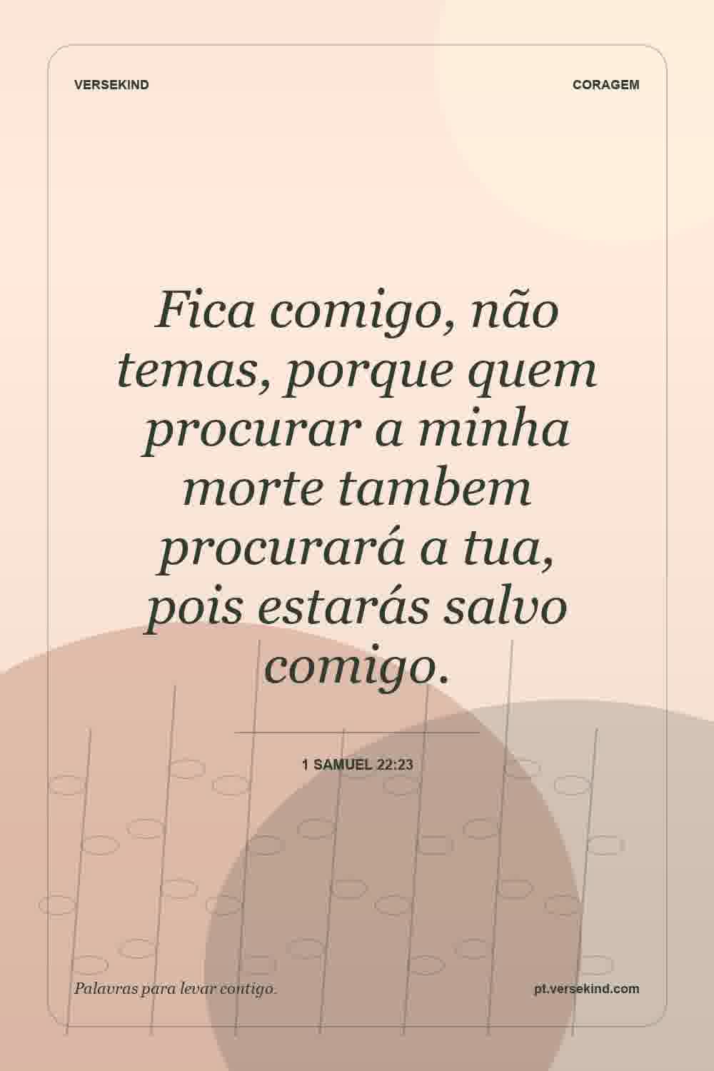 Fica comigo, não temas, porque quem procurar a minha morte tambem procurará a tua, pois estarás salvo comigo. — 1 Samuel 22:23