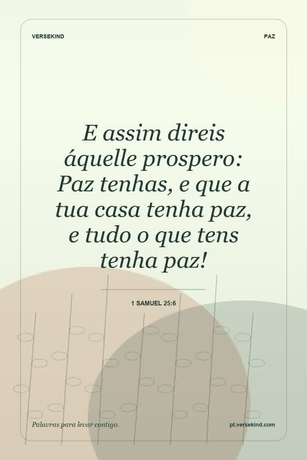 E assim direis áquelle prospero: Paz tenhas, e que a tua casa tenha paz, e tudo o que tens tenha paz! — 1 Samuel 25:6