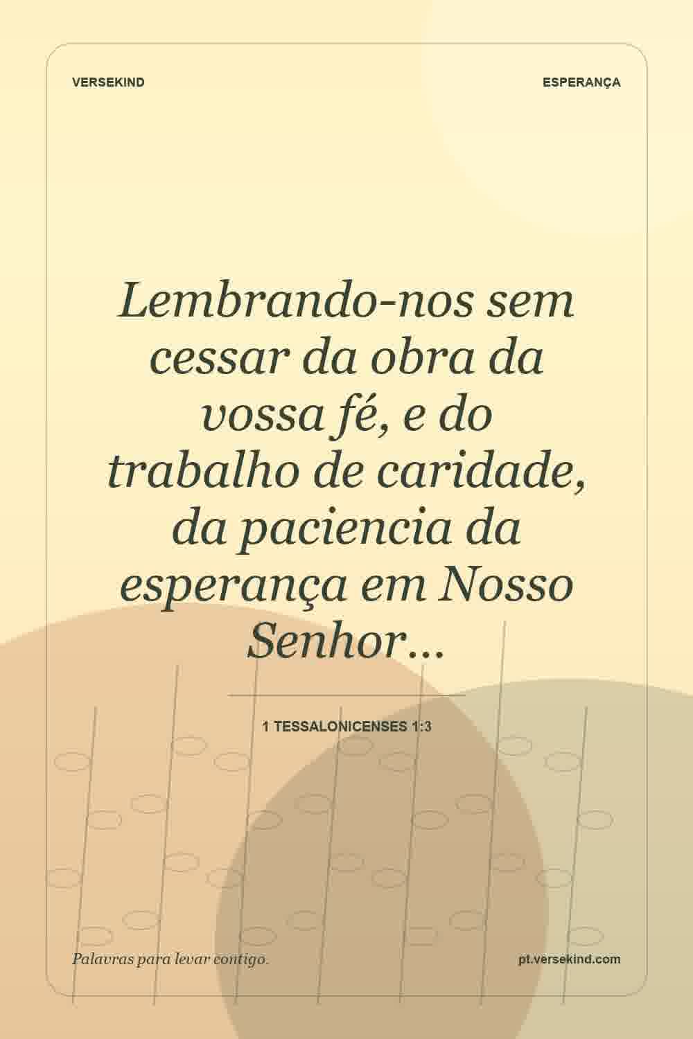 Lembrando-nos sem cessar da obra da vossa fé, e do trabalho de caridade, da paciencia da esperança em Nosso Senhor… — 1 Tessalonicenses 1:3